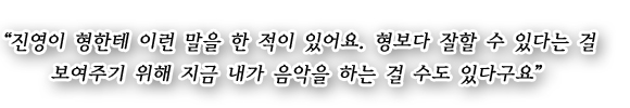 9999__0007_“진영이 형한테 이런 말을 한 적이 있어요. 형보다 잘할 수 있다는 걸  보여주기 위해 지금 내가 음악을 하는 걸.jpg